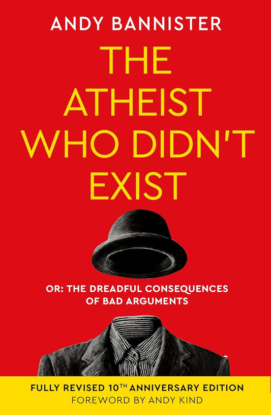The Atheist Who Didn't Exist (Fully Revised 10th Anniversary Edition): Or the dreadful consequences of bad arguments