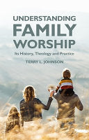 Understanding Family Worship - Its History, Theology and Practice