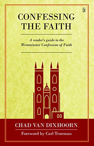 Confessing the Faith - A Reader's Guide to the Westminster Confession of Faith