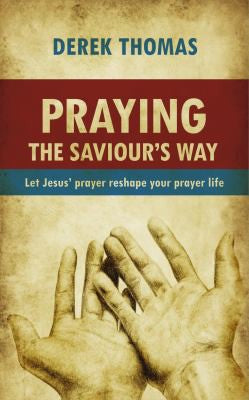 Praying the Saviour's Way - Let Jesus' Prayer Reshape Your Prayer Life