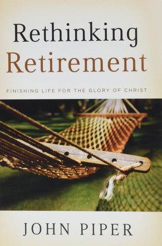 Rethinking Retirement - Finishing Life for the Glory of Christ