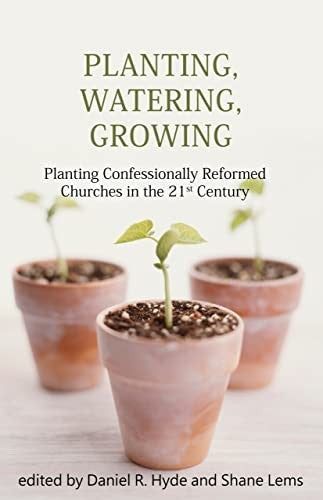 Planting, Watering, Growing - Planting Confessionally Reformed Churches in the Twenty-first Century