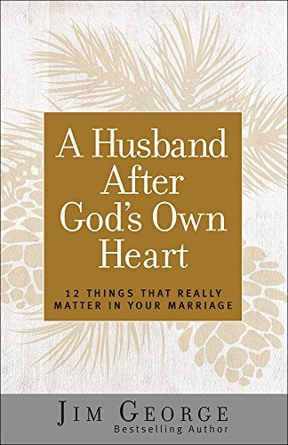 A Husband After God's Own Heart - 12 Things That Really Matter in Your Marriage